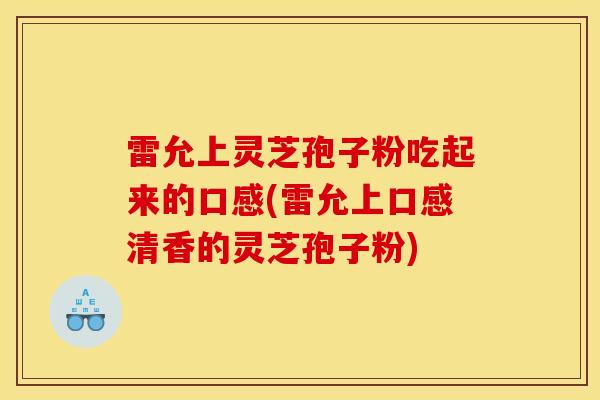 雷允上灵芝孢子粉吃起来的口感(雷允上口感清香的灵芝孢子粉)