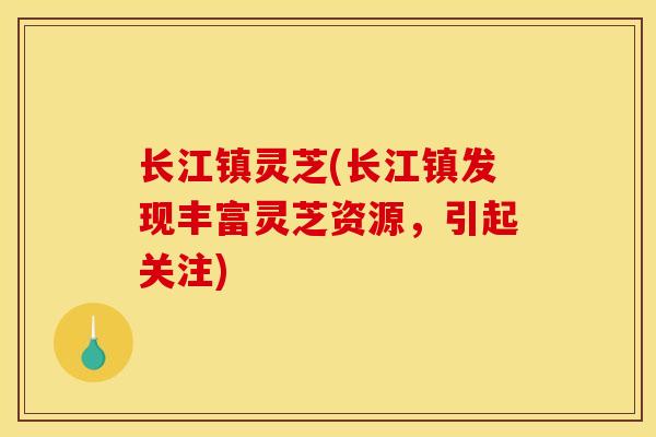 长江镇灵芝(长江镇发现丰富灵芝资源，引起关注)