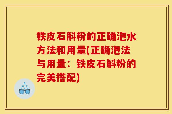 铁皮石斛粉的正确泡水方法和用量(正确泡法与用量：铁皮石斛粉的完美搭配)