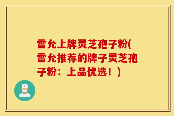 雷允上牌灵芝孢子粉(雷允推荐的牌子灵芝孢子粉：上品优选！)