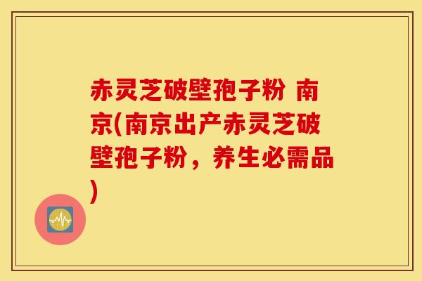 赤灵芝破壁孢子粉 南京(南京出产赤灵芝破壁孢子粉，养生必需品)