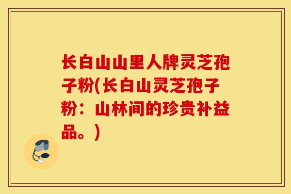 长白山山里人牌灵芝孢子粉(长白山灵芝孢子粉：山林间的珍贵补益品。)