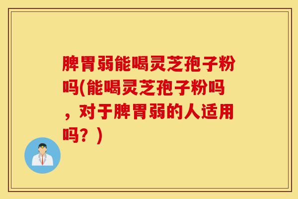 脾胃弱能喝灵芝孢子粉吗(能喝灵芝孢子粉吗，对于脾胃弱的人适用吗？)