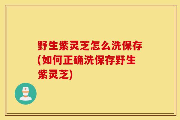 野生紫灵芝怎么洗保存(如何正确洗保存野生紫灵芝)