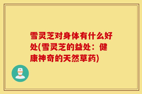 雪灵芝对身体有什么好处(雪灵芝的益处：健康神奇的天然草药)