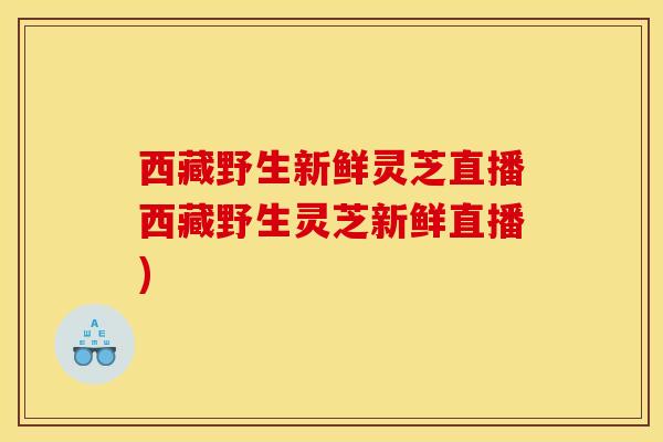 西藏野生新鲜灵芝直播西藏野生灵芝新鲜直播)
