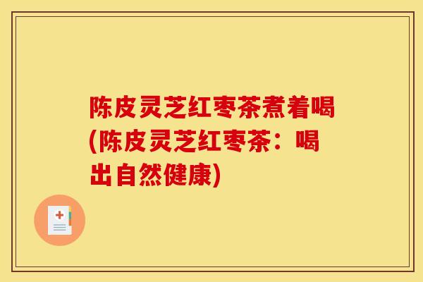 陈皮灵芝红枣茶煮着喝(陈皮灵芝红枣茶：喝出自然健康)