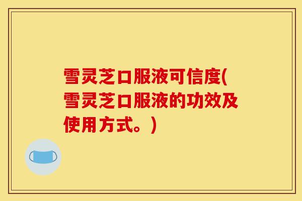 雪灵芝口服液可信度(雪灵芝口服液的功效及使用方式。)