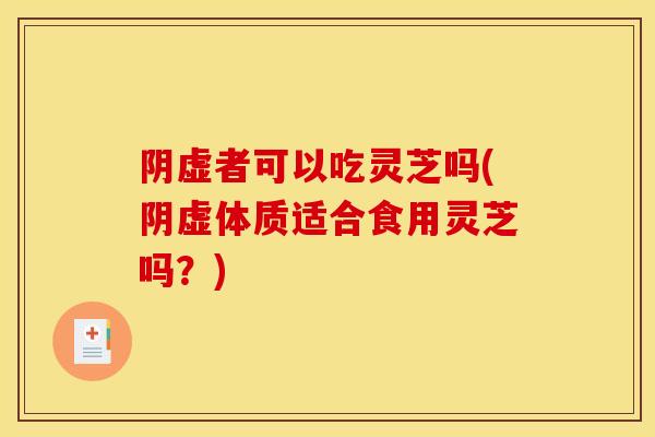 阴虚者可以吃灵芝吗(阴虚体质适合食用灵芝吗？)