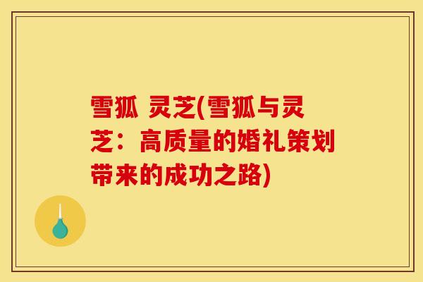 雪狐 灵芝(雪狐与灵芝：高质量的婚礼策划带来的成功之路)