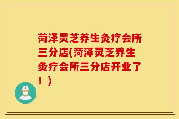 菏泽灵芝养生灸疗会所三分店(菏泽灵芝养生灸疗会所三分店开业了！)