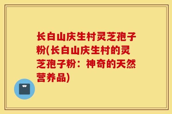 长白山庆生村灵芝孢子粉(长白山庆生村的灵芝孢子粉：神奇的天然营养品)