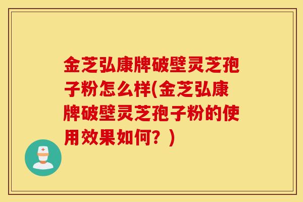 金芝弘康牌破壁灵芝孢子粉怎么样(金芝弘康牌破壁灵芝孢子粉的使用效果如何？)