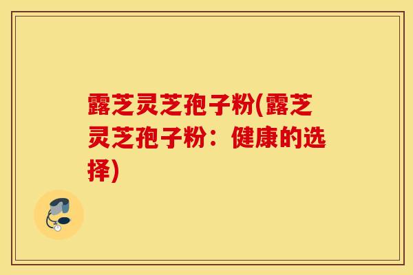 露芝灵芝孢子粉(露芝灵芝孢子粉：健康的选择)