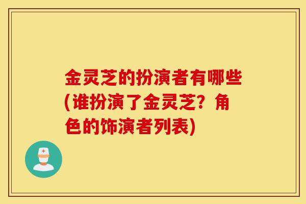 金灵芝的扮演者有哪些(谁扮演了金灵芝？角色的饰演者列表)