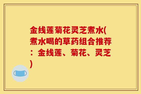 金线莲菊花灵芝煮水(煮水喝的草药组合推荐：金线莲、菊花、灵芝)