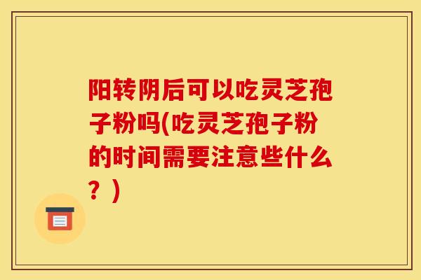 阳转阴后可以吃灵芝孢子粉吗(吃灵芝孢子粉的时间需要注意些什么？)