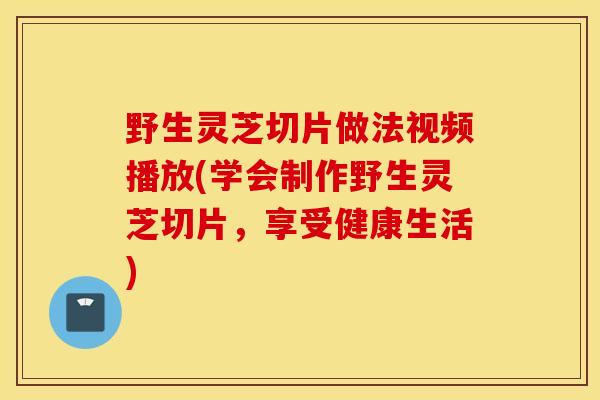 野生灵芝切片做法视频播放(学会制作野生灵芝切片，享受健康生活)