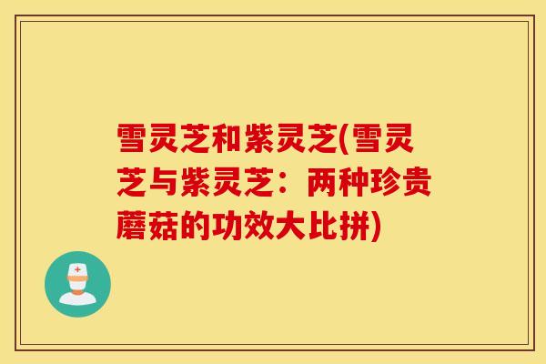 雪灵芝和紫灵芝(雪灵芝与紫灵芝：两种珍贵蘑菇的功效大比拼)
