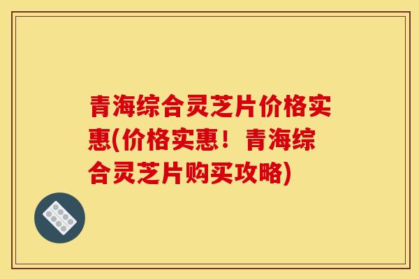 青海综合灵芝片价格实惠(价格实惠！青海综合灵芝片购买攻略)