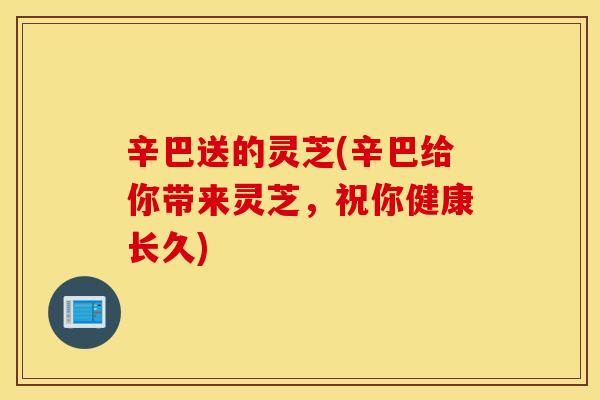 辛巴送的灵芝(辛巴给你带来灵芝，祝你健康长久)