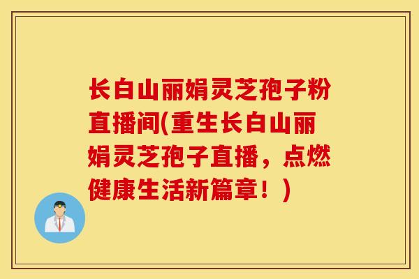 长白山丽娟灵芝孢子粉直播间(重生长白山丽娟灵芝孢子直播，点燃健康生活新篇章！)