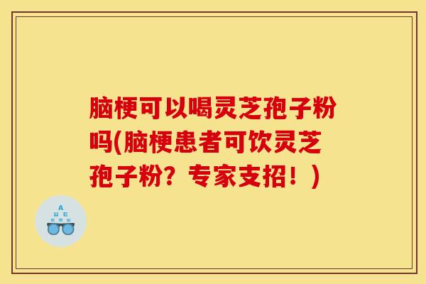 脑梗可以喝灵芝孢子粉吗(脑梗患者可饮灵芝孢子粉？专家支招！)