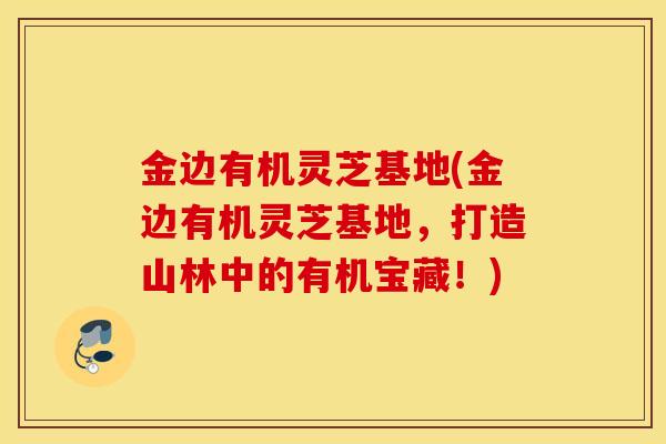 金边有机灵芝基地(金边有机灵芝基地，打造山林中的有机宝藏！)