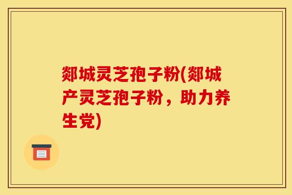 郯城灵芝孢子粉(郯城产灵芝孢子粉，助力养生党)