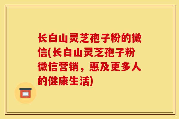 长白山灵芝孢子粉的微信(长白山灵芝孢子粉微信营销，惠及更多人的健康生活)