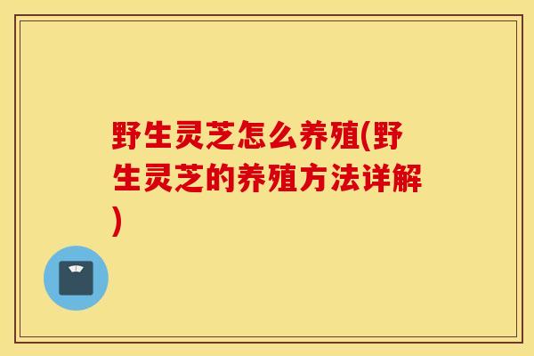 野生灵芝怎么养殖(野生灵芝的养殖方法详解)