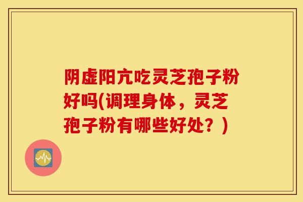 阴虚阳亢吃灵芝孢子粉好吗(调理身体，灵芝孢子粉有哪些好处？)