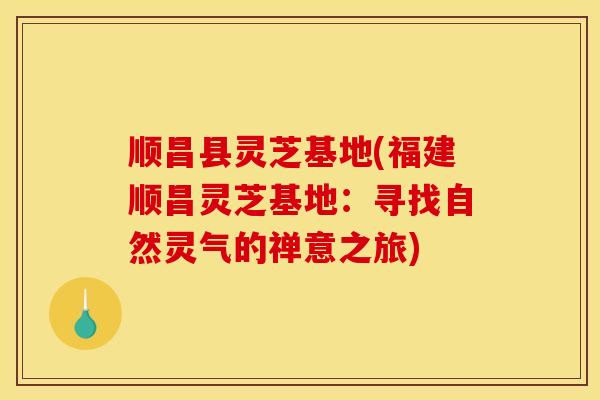 顺昌县灵芝基地(福建顺昌灵芝基地：寻找自然灵气的禅意之旅)