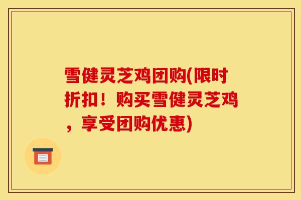 雪健灵芝鸡团购(限时折扣！购买雪健灵芝鸡，享受团购优惠)
