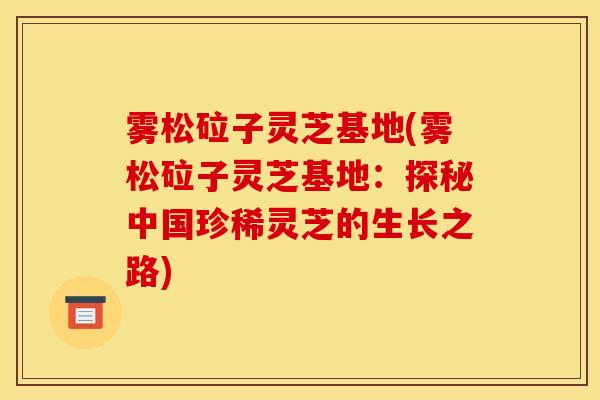 雾松砬子灵芝基地(雾松砬子灵芝基地：探秘中国珍稀灵芝的生长之路)