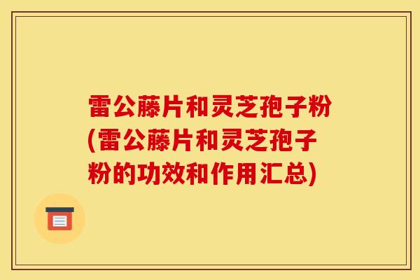 雷公藤片和灵芝孢子粉(雷公藤片和灵芝孢子粉的功效和作用汇总)
