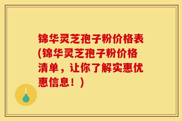锦华灵芝孢子粉价格表(锦华灵芝孢子粉价格清单，让你了解实惠优惠信息！)