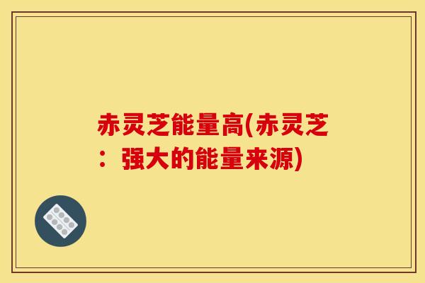 赤灵芝能量高(赤灵芝：强大的能量来源)