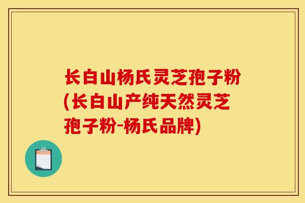 长白山杨氏灵芝孢子粉(长白山产纯天然灵芝孢子粉-杨氏品牌)