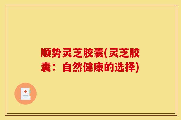 顺势灵芝胶囊(灵芝胶囊：自然健康的选择)