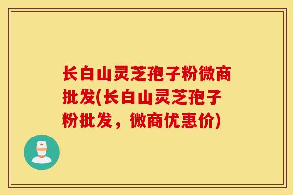 长白山灵芝孢子粉微商批发(长白山灵芝孢子粉批发，微商优惠价)
