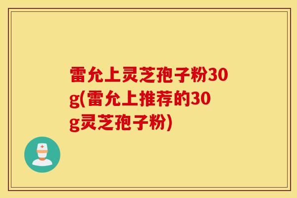 雷允上灵芝孢子粉30g(雷允上推荐的30g灵芝孢子粉)