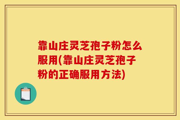 靠山庄灵芝孢子粉怎么服用(靠山庄灵芝孢子粉的正确服用方法)