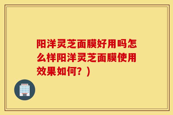 阳洋灵芝面膜好用吗怎么样阳洋灵芝面膜使用效果如何？)