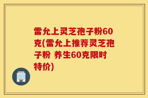 雷允上灵芝孢子粉60克(雷允上推荐灵芝孢子粉 养生60克限时特价)
