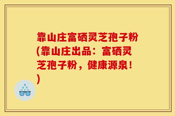 靠山庄富硒灵芝孢子粉(靠山庄出品：富硒灵芝孢子粉，健康源泉！)