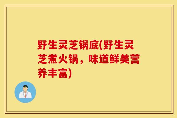 野生灵芝锅底(野生灵芝煮火锅，味道鲜美营养丰富)