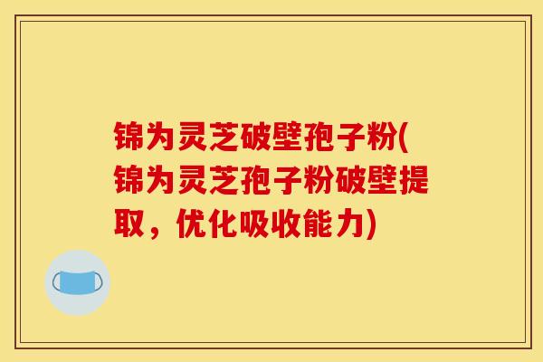 锦为灵芝破壁孢子粉(锦为灵芝孢子粉破壁提取，优化吸收能力)