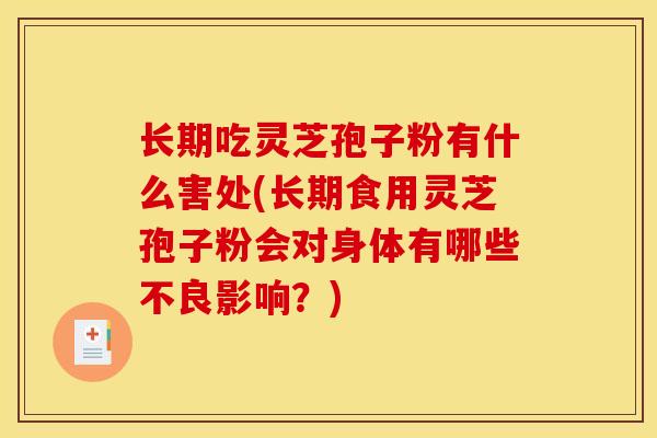 长期吃灵芝孢子粉有什么害处(长期食用灵芝孢子粉会对身体有哪些不良影响？)