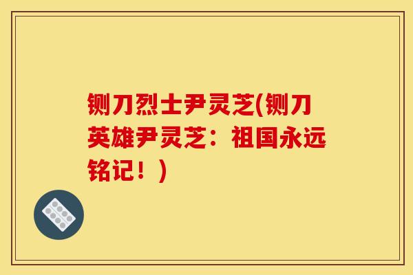 铡刀烈士尹灵芝(铡刀英雄尹灵芝：祖国永远铭记！)